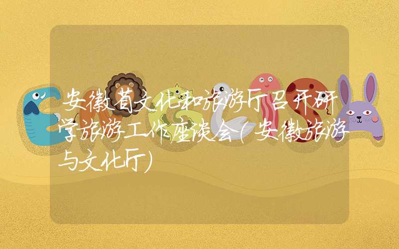 安徽省文化和旅游厅召开研学旅游工作座谈会(安徽旅游与文化厅)