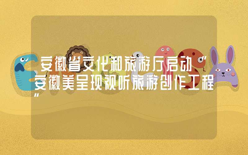 安徽省文化和旅游厅启动“安徽美呈现视听旅游创作工程”