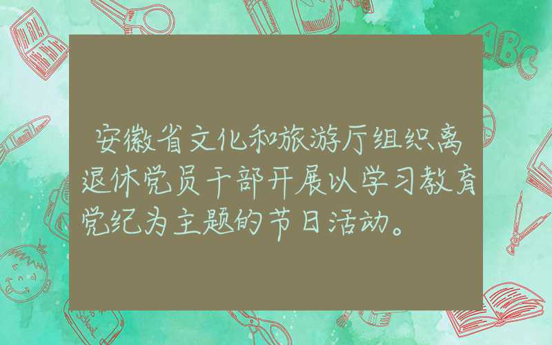 安徽省文化和旅游厅组织离退休党员干部开展以学习教育党纪为主题的节日活动。