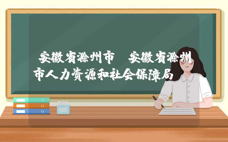 安徽省滁州市（安徽省滁州市人力资源和社会保障局）