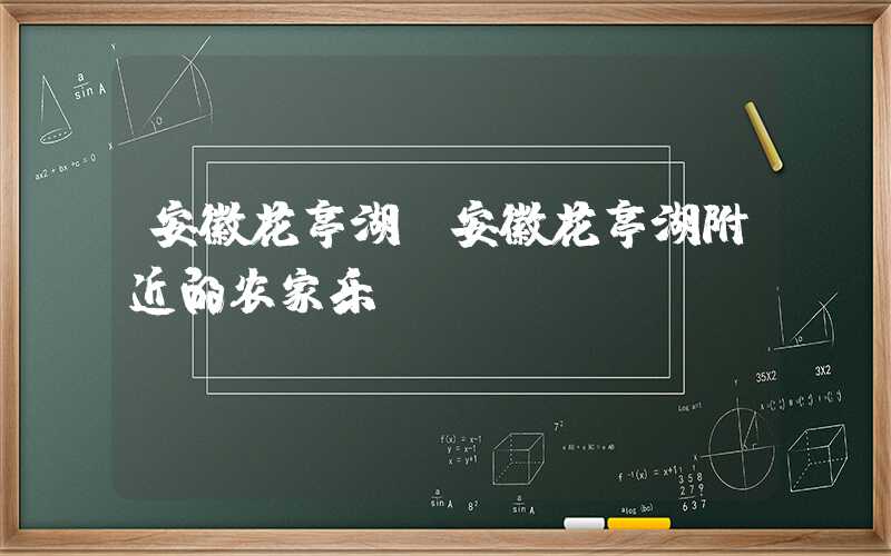 安徽花亭湖（安徽花亭湖附近的农家乐）