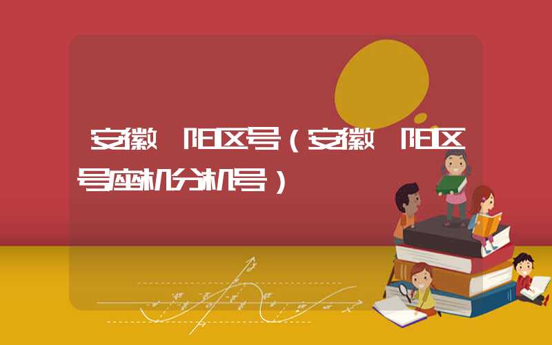 安徽阜阳区号(安徽阜阳区号座机分机号)