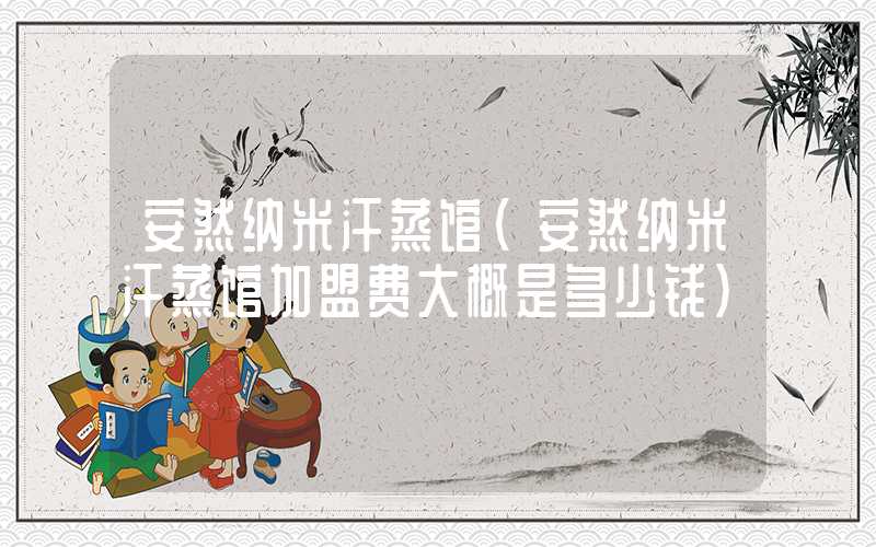 安然纳米汗蒸馆（安然纳米汗蒸馆加盟费大概是多少钱）
