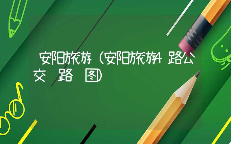 安阳旅游（安阳旅游4路公交车路线图）