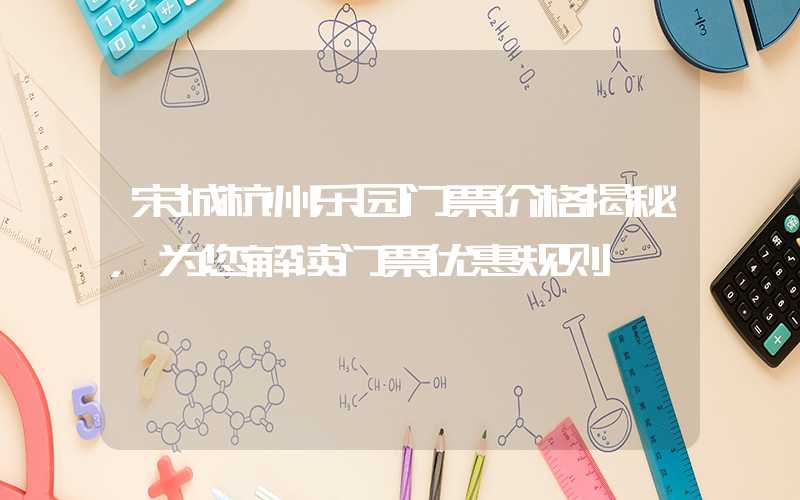 宋城杭州乐园门票价格揭秘，为您解读门票优惠规则