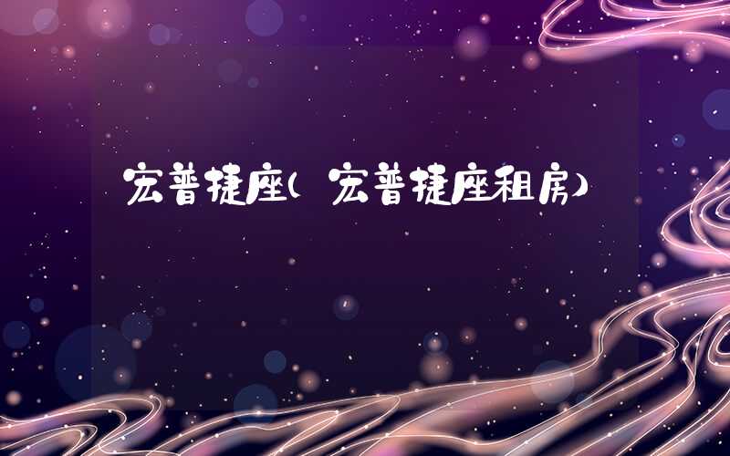 宏普捷座(宏普捷座租房)