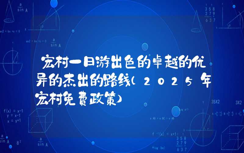 宏村一日游出色的卓越的优异的杰出的路线（2025年宏村免费政策）