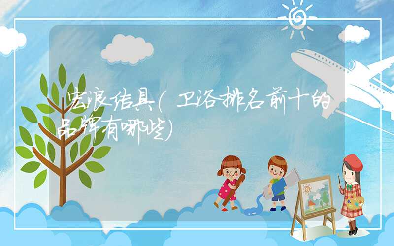 宏浪洁具（卫浴排名前十的品牌有哪些）