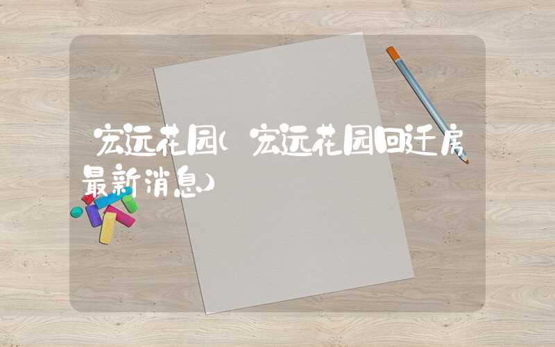 宏远花园（宏远花园回迁房最新消息）