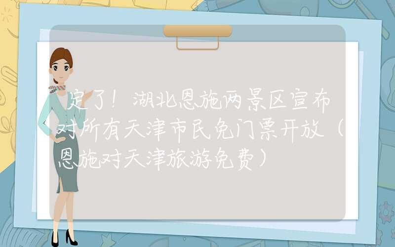 定了!湖北恩施两景区宣布对所有天津市民免门票开放(恩施对天津旅游免费)