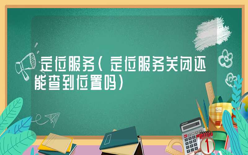 定位服务（定位服务关闭还能查到位置吗）