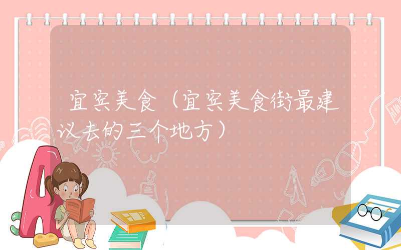 宜宾美食（宜宾美食街最建议去的三个地方）