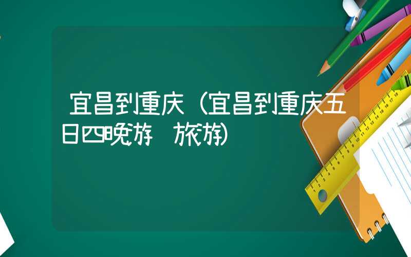 宜昌到重庆（宜昌到重庆五日四晚游轮旅游）
