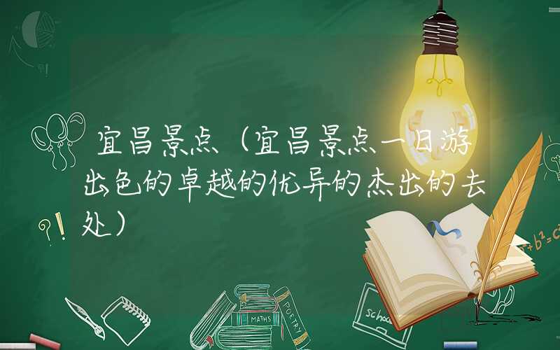 宜昌景点(宜昌景点一日游出色的卓越的优异的杰出的去处)