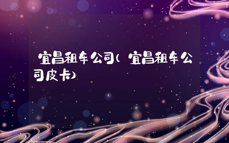 宜昌租车公司（宜昌租车公司皮卡）