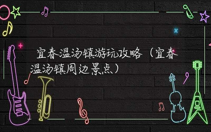宜春温汤镇游玩攻略（宜春温汤镇周边景点）