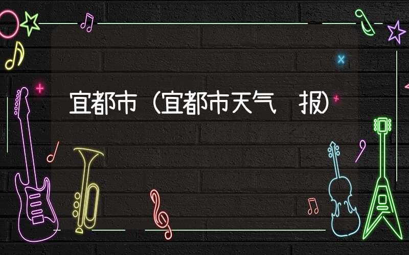 宜都市（宜都市天气预报）