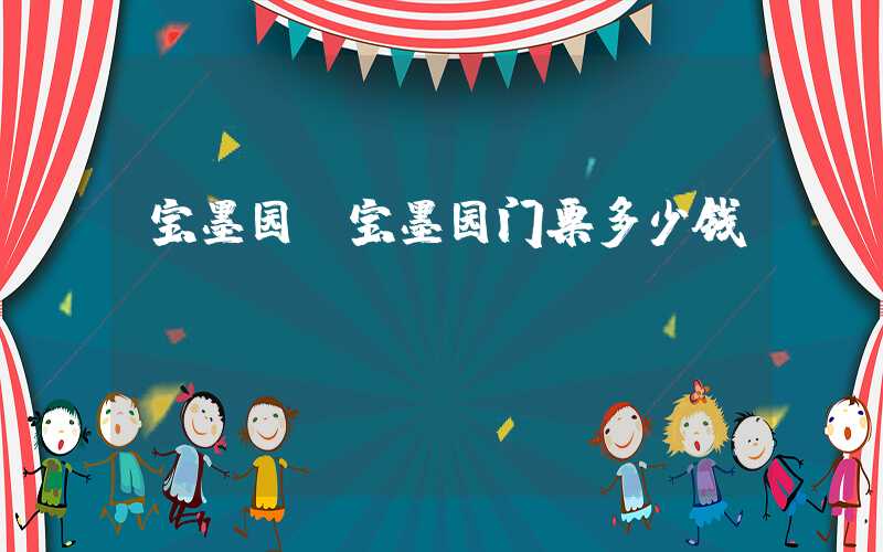 宝墨园（宝墨园门票多少钱）