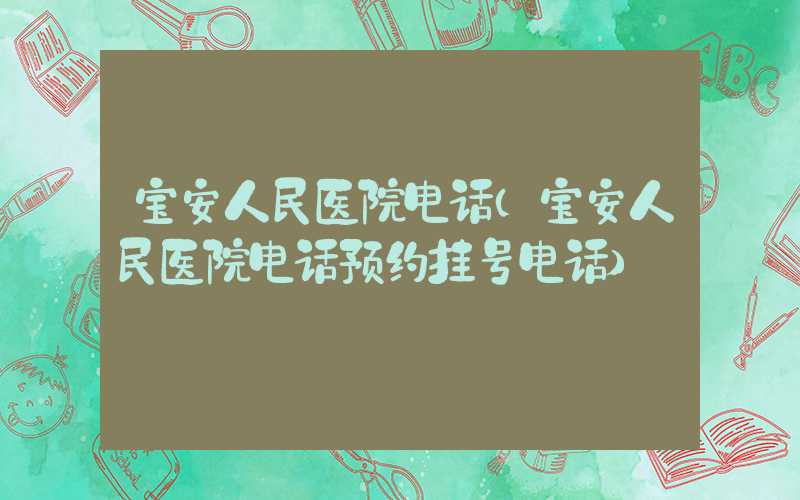 宝安人民医院电话（宝安人民医院电话预约挂号电话）