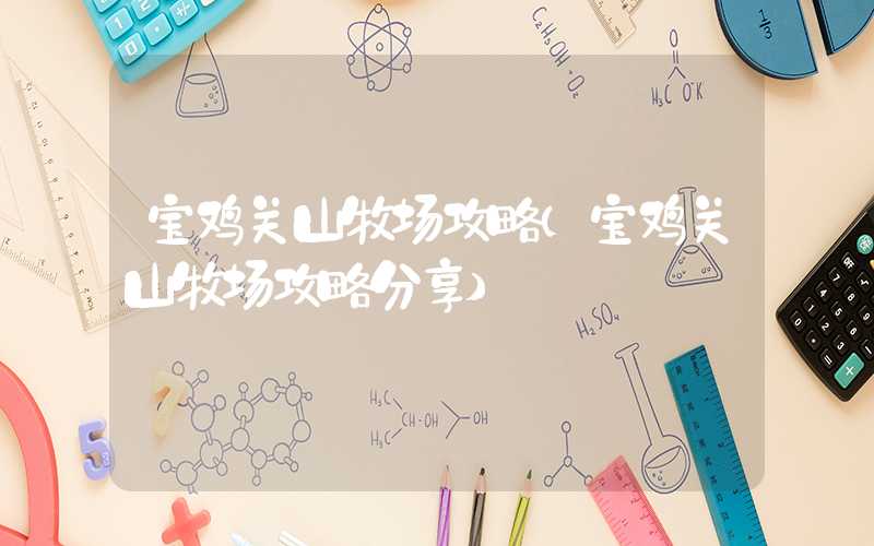 宝鸡关山牧场攻略（宝鸡关山牧场攻略分享）