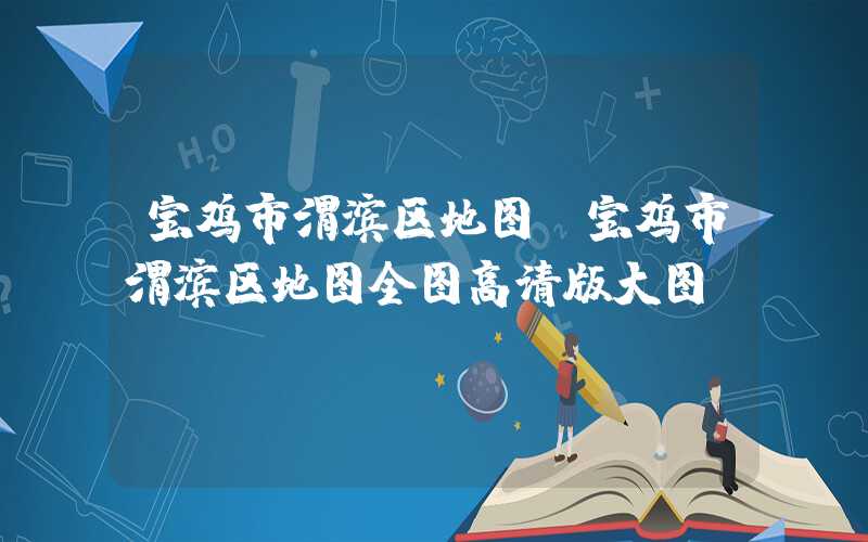 宝鸡市渭滨区地图（宝鸡市渭滨区地图全图高清版大图）