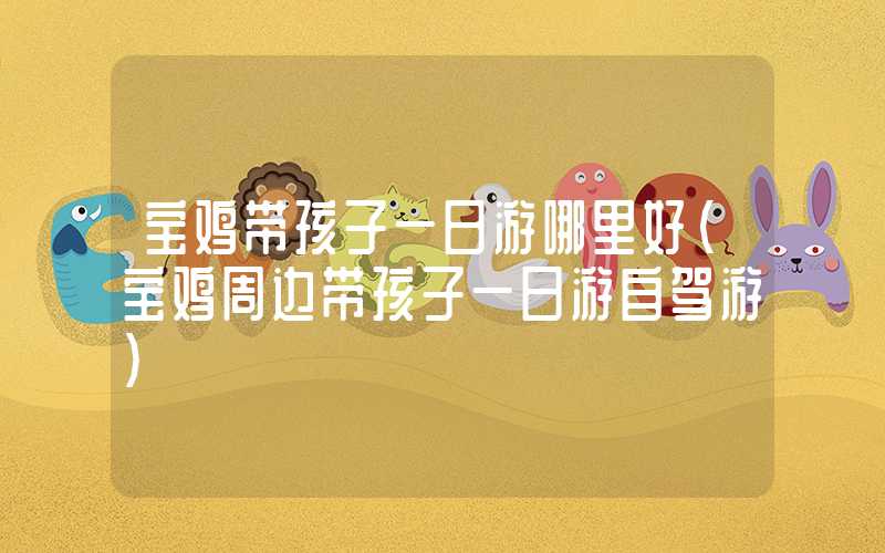 宝鸡带孩子一日游哪里好（宝鸡周边带孩子一日游自驾游）