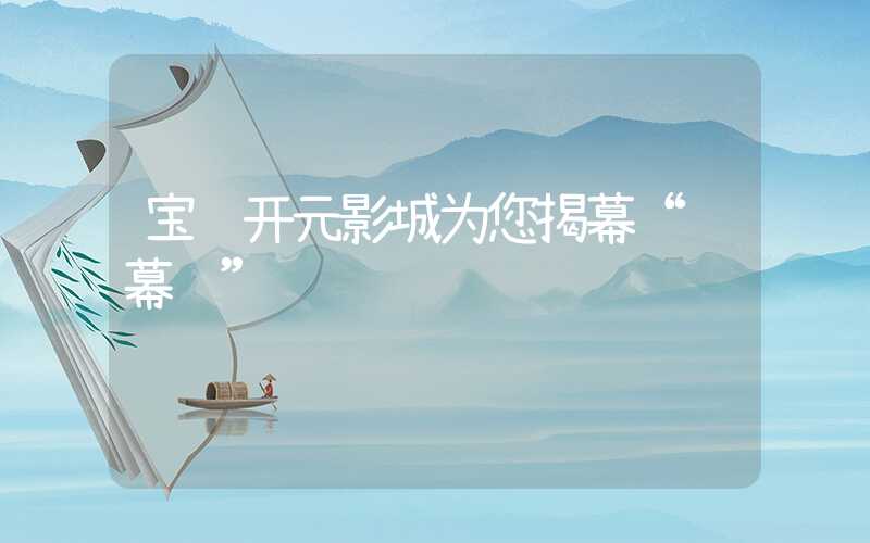 宝鸡开元影城为您揭幕“银幕节”