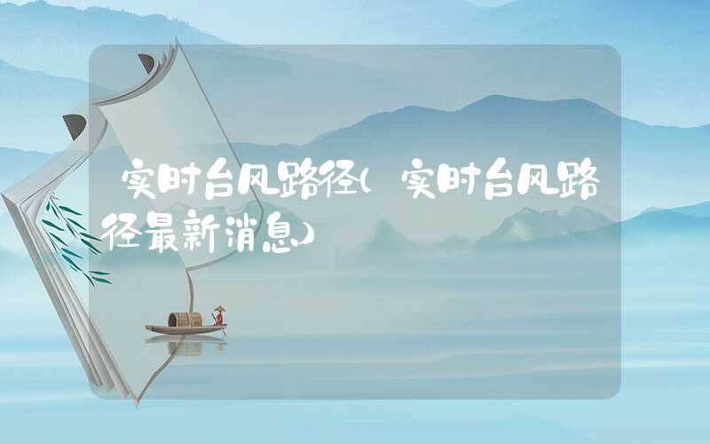 实时台风路径（实时台风路径最新消息）