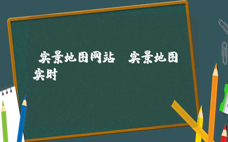 实景地图网站(实景地图 实时)