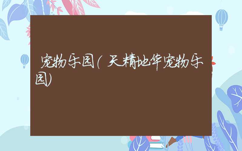 宠物乐园（天精地华宠物乐园）
