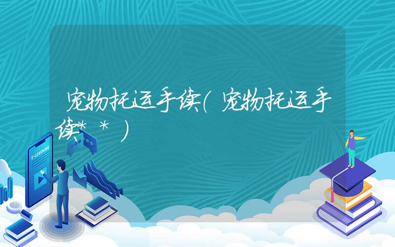 宠物托运手续（宠物托运手续**）