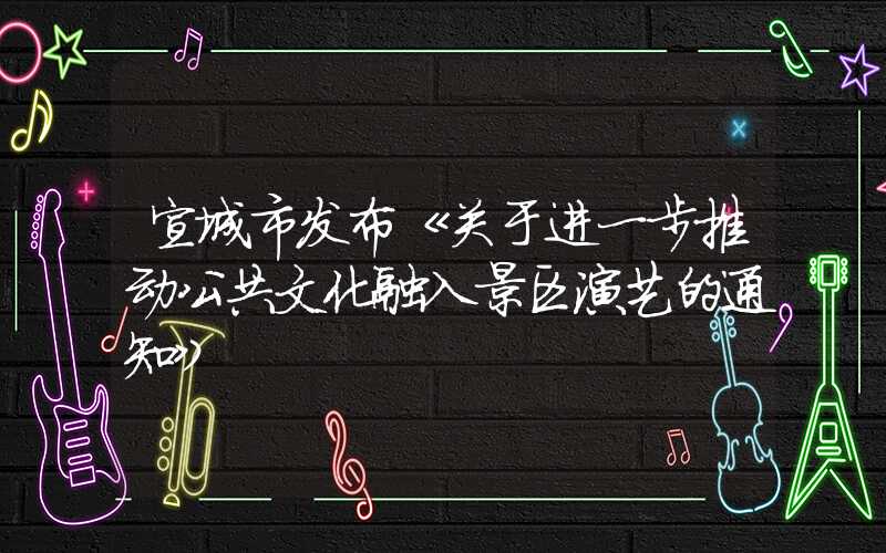 宣城市发布《关于进一步推动公共文化融入景区演艺的通知》