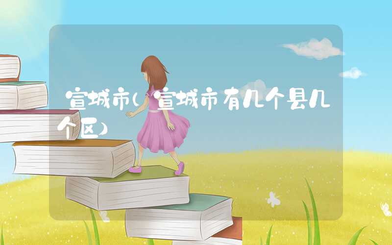 宣城市（宣城市有几个县几个区）