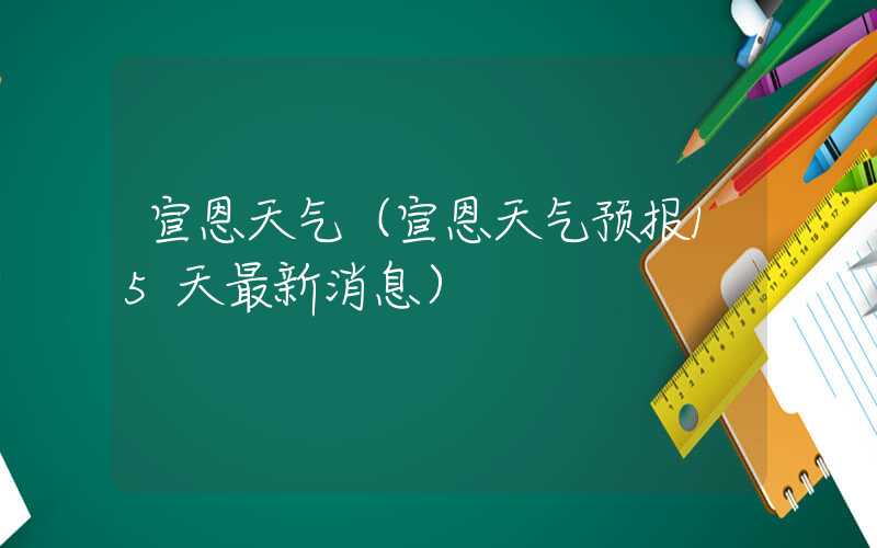宣恩天气（宣恩天气预报15天最新消息）