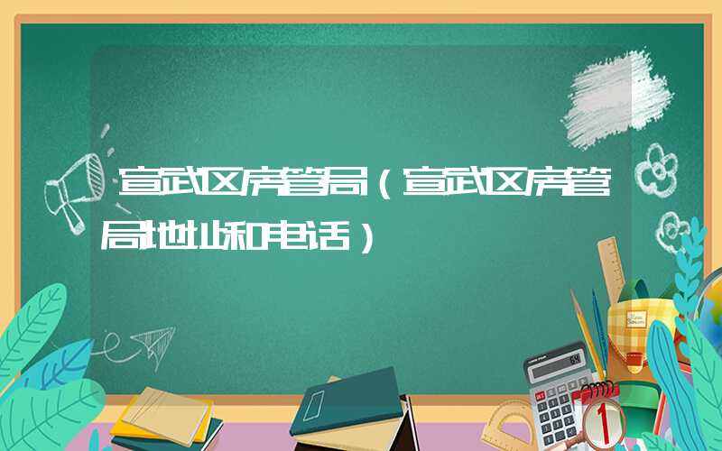 宣武区房管局（宣武区房管局地址和电话）
