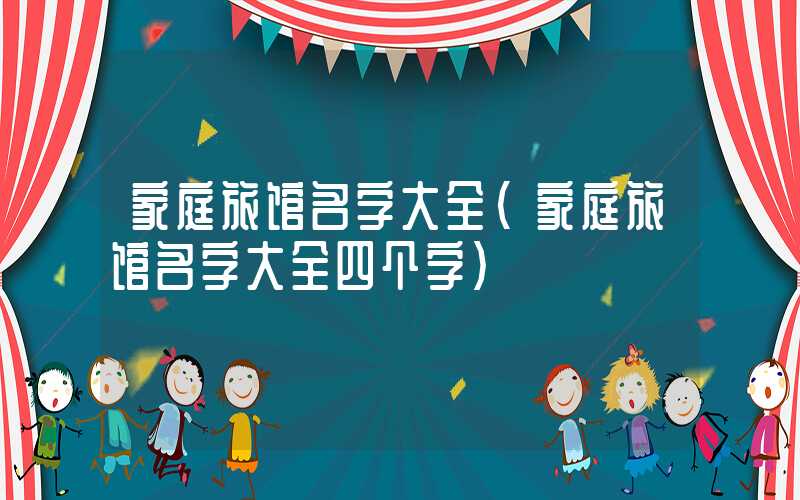家庭旅馆名字大全（家庭旅馆名字大全四个字）