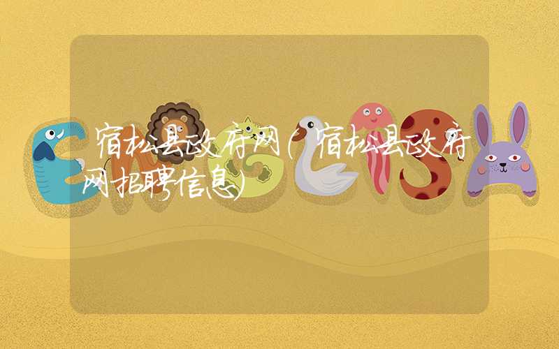 宿松县政府网(宿松县政府网招聘信息)