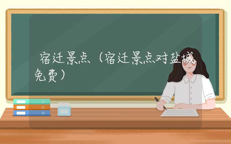 宿迁景点（宿迁景点对盐城免费）