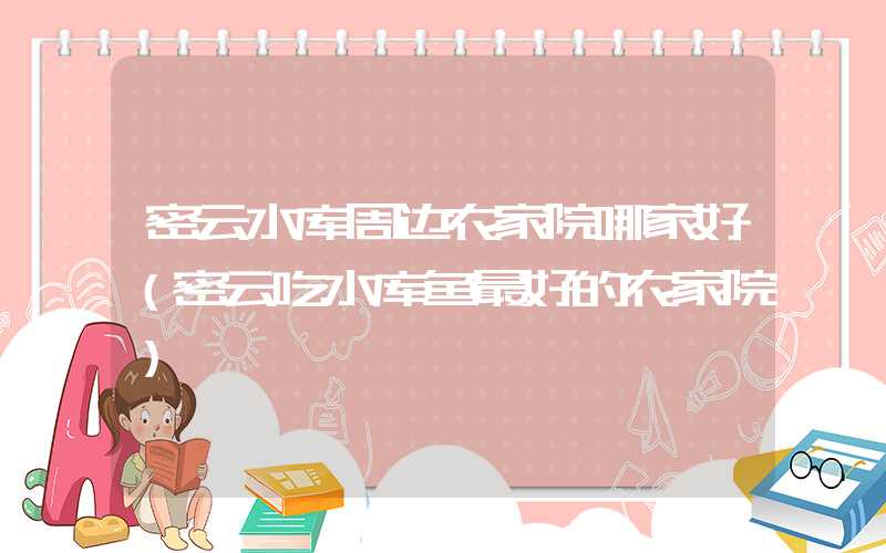 密云水库周边农家院哪家好(密云吃水库鱼最好的农家院)