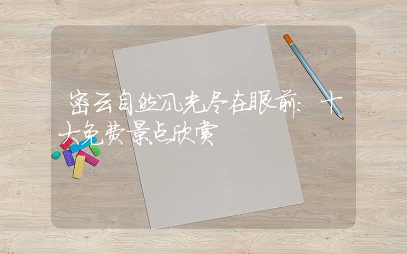 密云自然风光尽在眼前：十大免费景点欣赏
