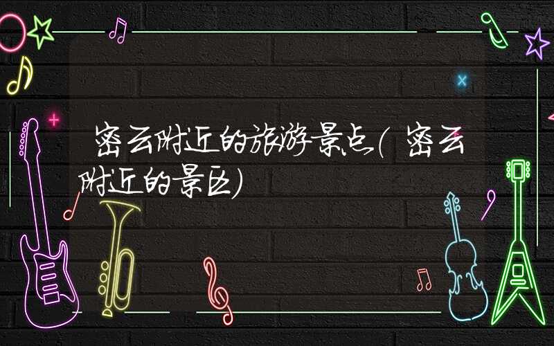 密云附近的旅游景点（密云附近的景区）