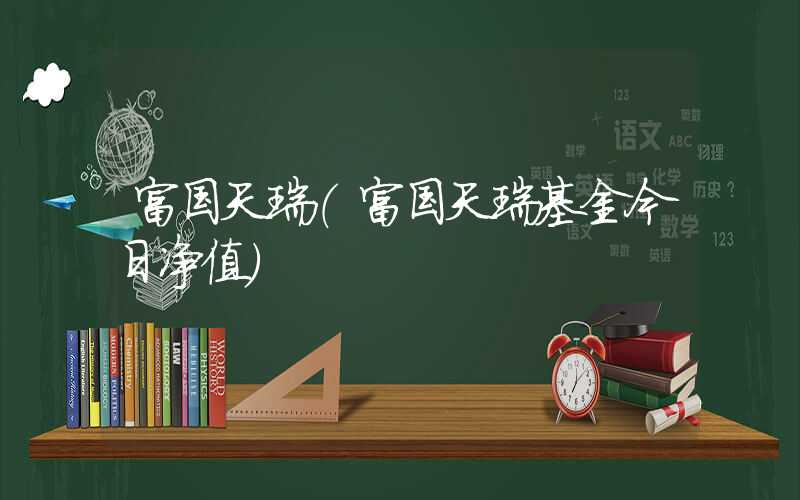 富国天瑞（富国天瑞基金今日净值）