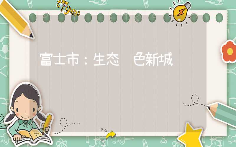 富士市：生态绿色新城
