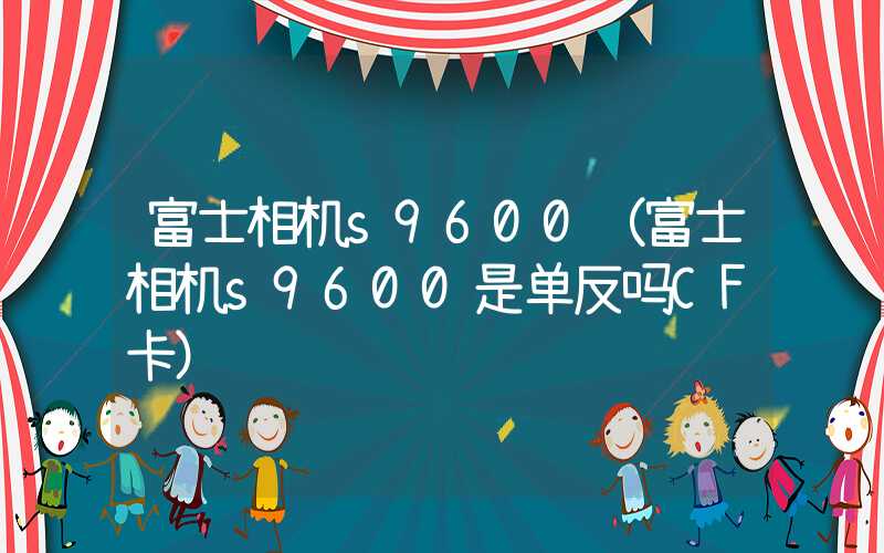 富士相机s9600（富士相机s9600是单反吗CF卡）