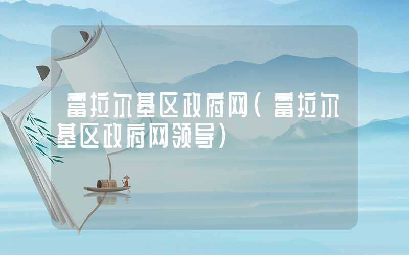 富拉尔基区政府网（富拉尔基区政府网领导）