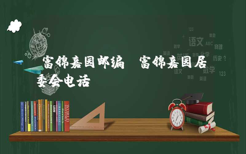 富锦嘉园邮编（富锦嘉园居委会电话）