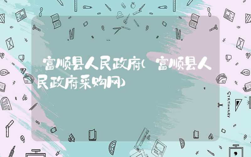 富顺县人民政府（富顺县人民政府采购网）