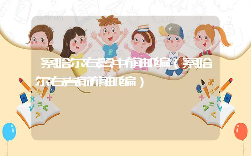 察哈尔右翼中旗邮编（察哈尔右翼前旗邮编）