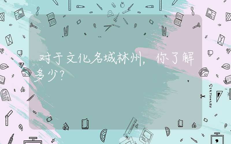 对于文化名城林州，你了解多少？