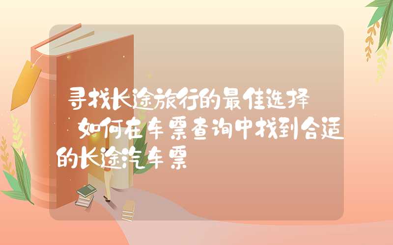 寻找长途旅行的最佳选择——如何在车票查询中找到合适的长途汽车票
